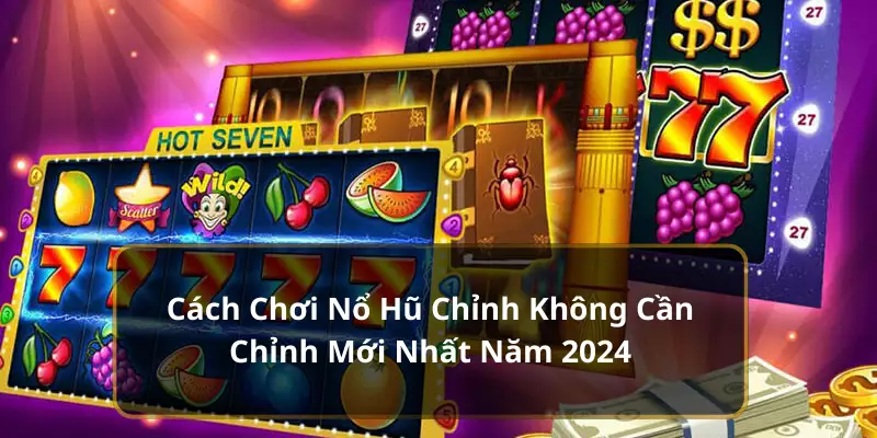 Cách Chơi Nổ Hũ Chỉnh Không Cần Chỉnh Mới Nhất